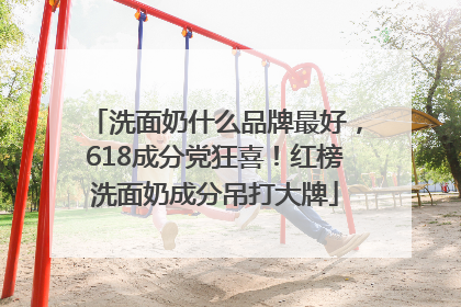 洗面奶什么品牌最好，618成分党狂喜！红榜洗面奶成分吊打大牌