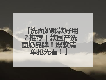 洗面奶哪款好用？推荐十款国产洗面奶品牌！爆款清单抢先看！