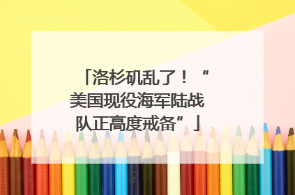 洛杉矶乱了！“美国现役海军陆战队正高度戒备”