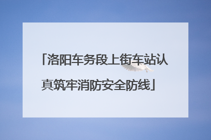 洛阳车务段上街车站认真筑牢消防安全防线