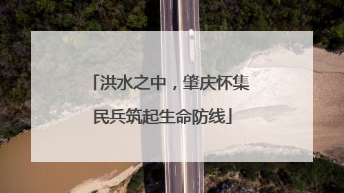 洪水之中，肇庆怀集民兵筑起生命防线