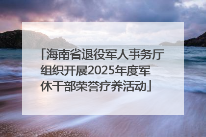 海南省退役军人事务厅组织开展2025年度军休干部荣誉疗养活动
