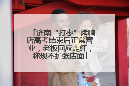 济南“打枣”烤鸭店高考结束后正常营业，老板回应走红，称现不扩张店面
