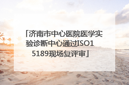 济南市中心医院医学实验诊断中心通过ISO15189现场复评审