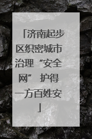 济南起步区织密城市治理“安全网” 护得一方百姓安
