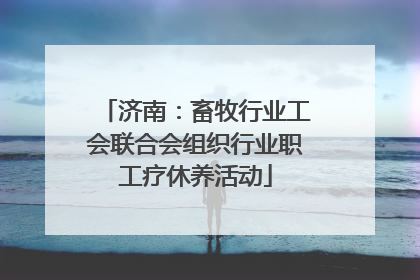 济南：畜牧行业工会联合会组织行业职工疗休养活动