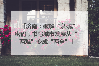 济南：破解“泉·城”密码，书写城市发展从“两难”变成“两全”