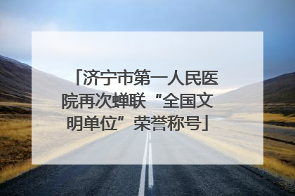 济宁市第一人民医院再次蝉联“全国文明单位”荣誉称号