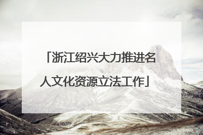 浙江绍兴大力推进名人文化资源立法工作