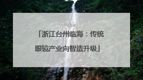 浙江台州临海：传统眼镜产业向智造升级