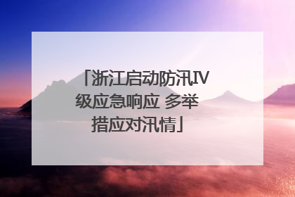 浙江启动防汛Ⅳ级应急响应 多举措应对汛情