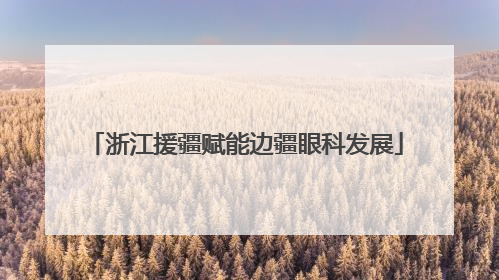 浙江援疆赋能边疆眼科发展