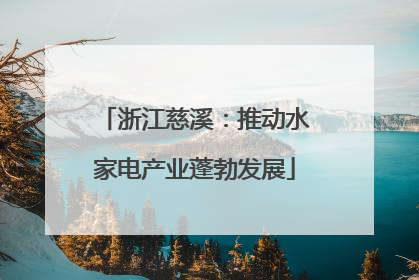 浙江慈溪：推动水家电产业蓬勃发展