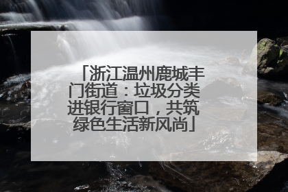 浙江温州鹿城丰门街道：垃圾分类进银行窗口，共筑绿色生活新风尚