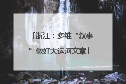 浙江：多维“叙事”做好大运河文章