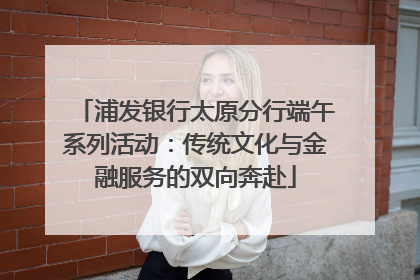 浦发银行太原分行端午系列活动：传统文化与金融服务的双向奔赴
