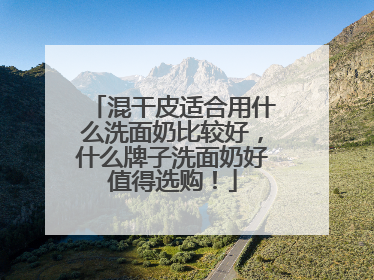 混干皮适合用什么洗面奶比较好，什么牌子洗面奶好值得选购！