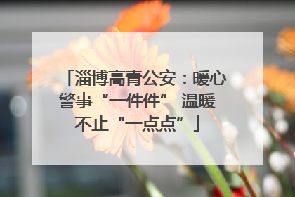 淄博高青公安：暖心警事“一件件” 温暖不止“一点点”