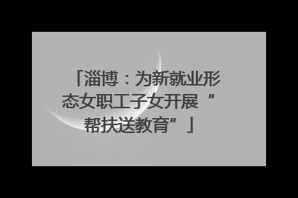 淄博：为新就业形态女职工子女开展“帮扶送教育”