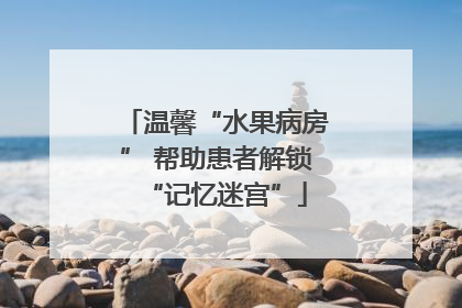温馨“水果病房” 帮助患者解锁“记忆迷宫”