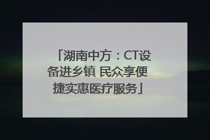 湖南中方：CT设备进乡镇 民众享便捷实惠医疗服务