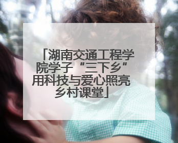湖南交通工程学院学子“三下乡”用科技与爱心照亮乡村课堂