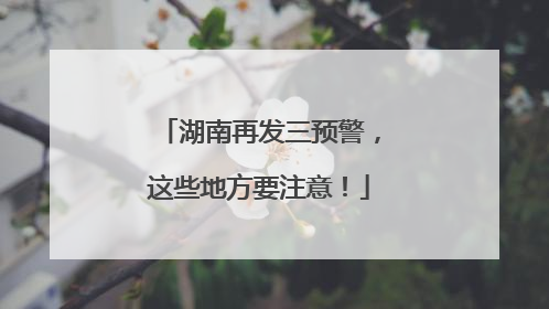 湖南再发三预警，这些地方要注意！