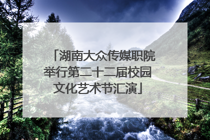 湖南大众传媒职院举行第二十二届校园文化艺术节汇演