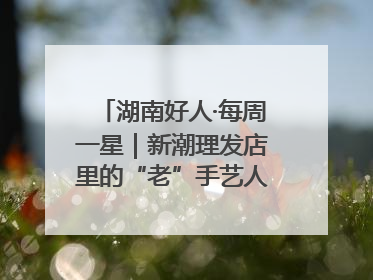 湖南好人·每周一星｜新潮理发店里的“老”手艺人，二十多年坚持5元理发不涨价