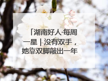 湖南好人·每周一星｜没有双手，她靠双脚敲出一年千万业务标书