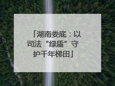 湖南娄底：以司法“绿盾”守护千年梯田