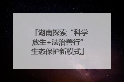 湖南探索“科学放生+法治善行”生态保护新模式