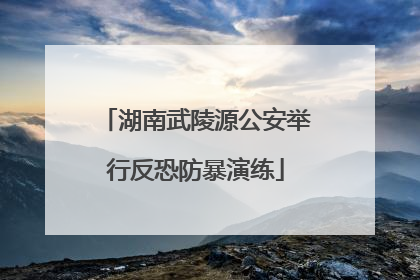 湖南武陵源公安举行反恐防暴演练