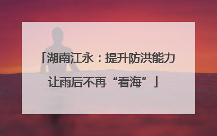 湖南江永：提升防洪能力 让雨后不再“看海”