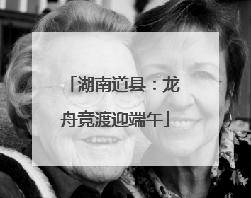 湖南道县：龙舟竞渡迎端午