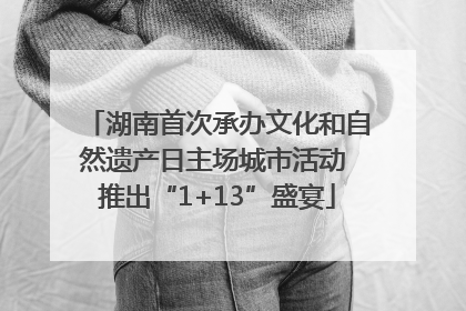 湖南首次承办文化和自然遗产日主场城市活动 推出“1+13”盛宴