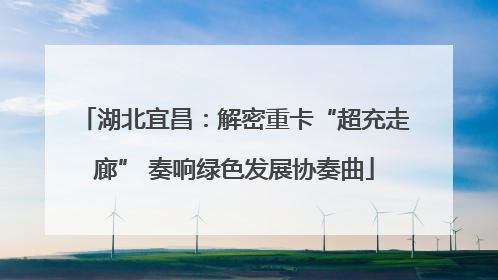 湖北宜昌：解密重卡“超充走廊” 奏响绿色发展协奏曲