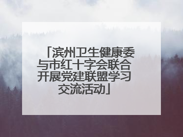 滨州卫生健康委与市红十字会联合开展党建联盟学习交流活动