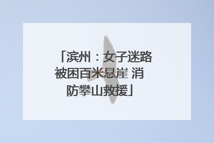滨州：女子迷路被困百米悬崖 消防攀山救援