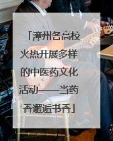 漳州各高校火热开展多样的中医药文化活动——当药香邂逅书香