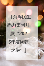 菏泽民生热力集团开展“2025年度团建之旅”