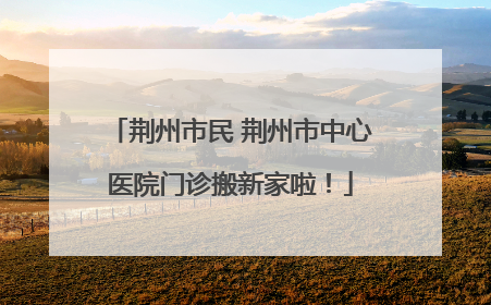 荆州市民 荆州市中心医院门诊搬新家啦！