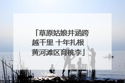草原姑娘井涵跨越千里 十年扎根黄河滩区育桃李