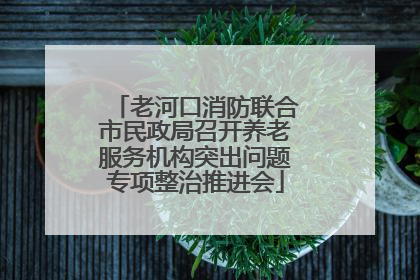 老河口消防联合市民政局召开养老服务机构突出问题专项整治推进会