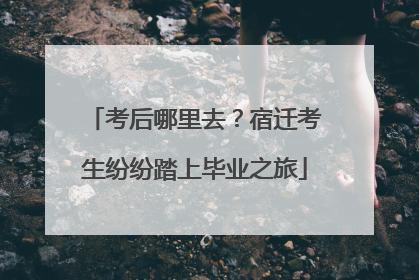 考后哪里去？宿迁考生纷纷踏上毕业之旅