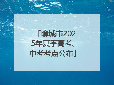 聊城市2025年夏季高考、中考考点公布