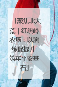 聚焦北大荒｜红旗岭农场：以演练促提升 筑牢平安基石