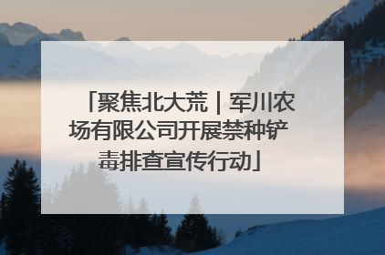 聚焦北大荒｜军川农场有限公司开展禁种铲毒排查宣传行动
