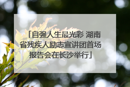 自强人生最光彩 湖南省残疾人励志宣讲团首场报告会在长沙举行