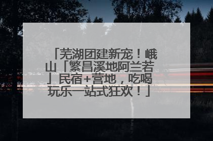 芜湖团建新宠！峨山「繁昌溪地阿兰若」民宿+营地，吃喝玩乐一站式狂欢！